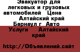 Эвакуатор для легковых и грузовых автомобилей › Цена ­ 1 500 - Алтайский край, Барнаул г. Авто » Услуги   . Алтайский край